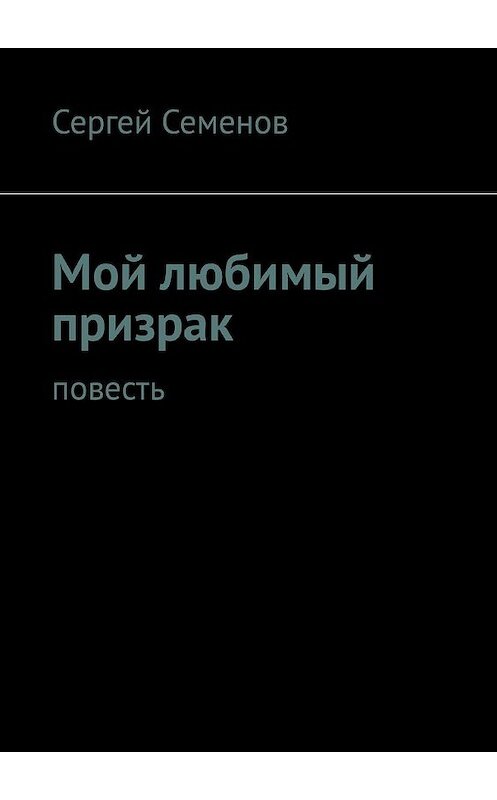 Обложка книги «Мой любимый призрак. Повесть» автора Сергея Семенова. ISBN 9785449339461.