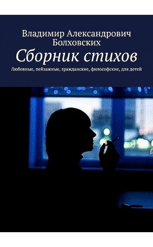 Обложка книги «Сборник стихов. Любовные, пейзажные, гражданские, философские, для детей» автора Владимира Болховскиха. ISBN 9785447452568.