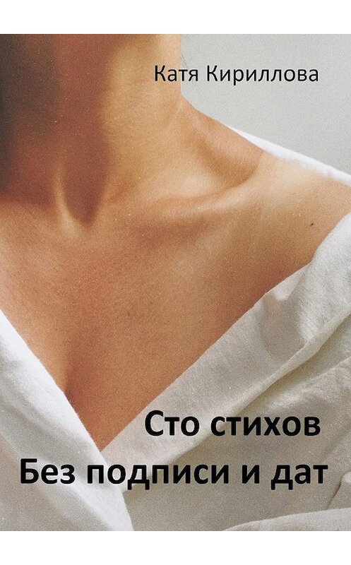 Обложка книги «Сто стихов. Без подписи и дат» автора Кати Кирилловы. ISBN 9785449080646.