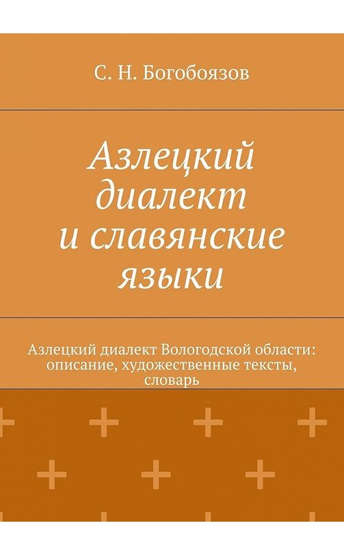Обложка книги «Азлецкий диалект и славянские языки. Азлецкий диалект Вологодской области: описание, художественные тексты, словарь» автора С. Богобоязова. ISBN 9785448500541.