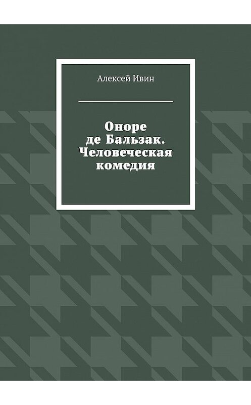 Обложка книги «Оноре де Бальзак. Человеческая комедия» автора Алексея Ивина. ISBN 9785447424886.