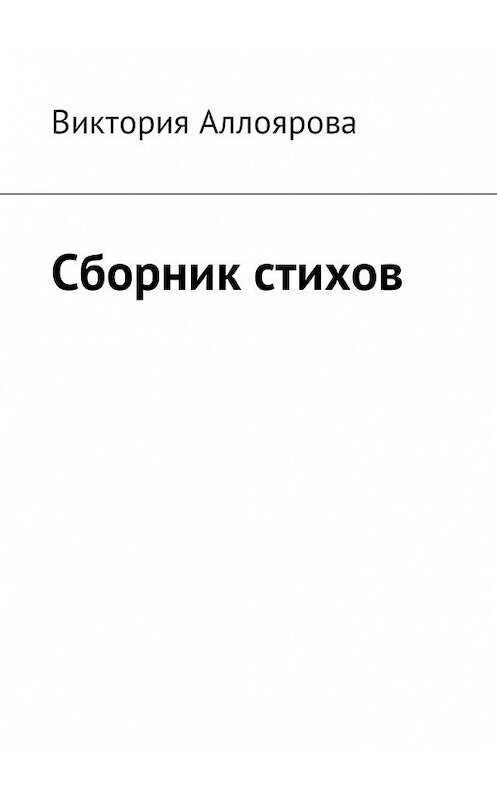 Обложка книги «Сборник стихов» автора Виктории Аллояровы. ISBN 9785449050823.