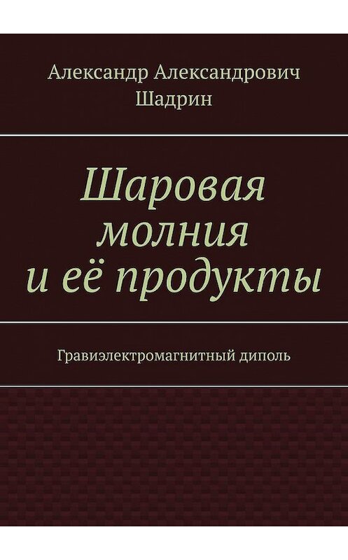 Обложка книги «Шаровая молния и её продукты. Гравиэлектромагнитный диполь» автора Александра Шадрина. ISBN 9785449649966.