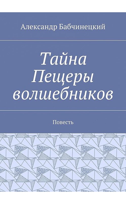 Обложка книги «Тайна Пещеры волшебников. Повесть» автора Александра Бабчинецкия. ISBN 9785448531101.