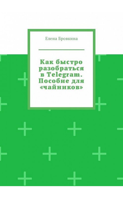 Обложка книги «Как быстро разобраться в Telegram. Пособие для «чайников»» автора Елены Бровкины. ISBN 9785449306050.