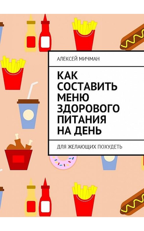 Обложка книги «Как составить меню здорового питания на день. Для желающих похудеть» автора Алексея Мичмана. ISBN 9785449018229.