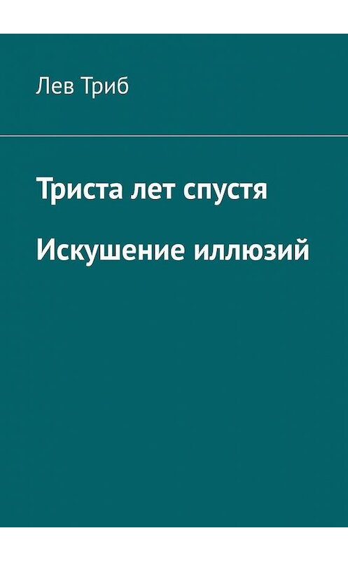 Обложка книги «Триста лет спустя. Искушение иллюзий» автора Лева Триба. ISBN 9785005050298.