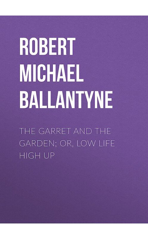 Обложка книги «The Garret and the Garden; Or, Low Life High Up» автора Robert Michael Ballantyne.