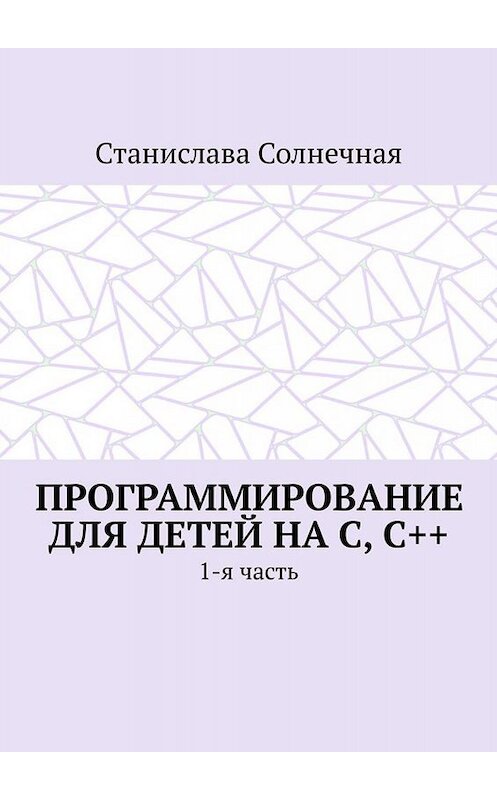 Обложка книги «Программирование для детей на С, С++. 1-я часть» автора Станиславы Солнечная. ISBN 9785449673909.