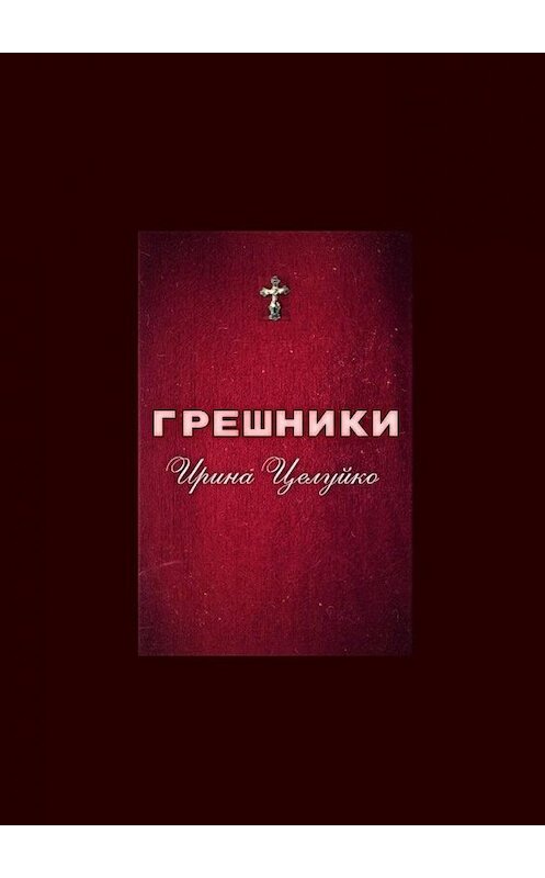 Обложка книги «ГРЕШНИКИ» автора Ириной Целуйко. ISBN 9785005192226.