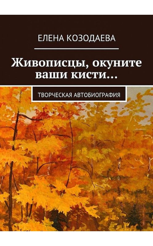 Обложка книги «Живописцы, окуните ваши кисти… Творческая автобиография» автора Елены Козодаевы. ISBN 9785448570513.