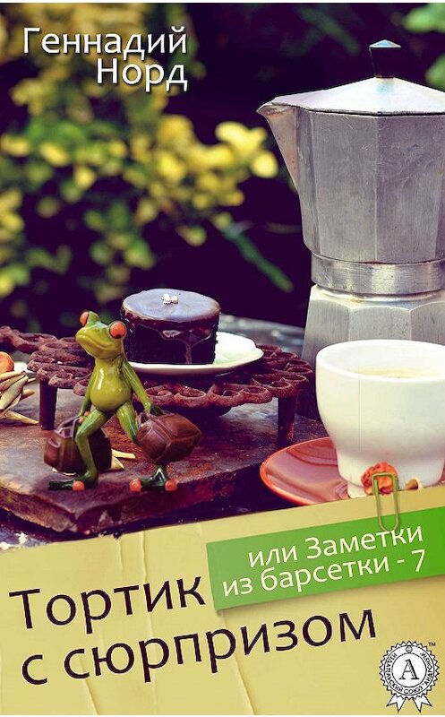 Обложка книги «Тортик с сюрпризом, или Заметки из барсетки-7» автора Геннадия Норда.