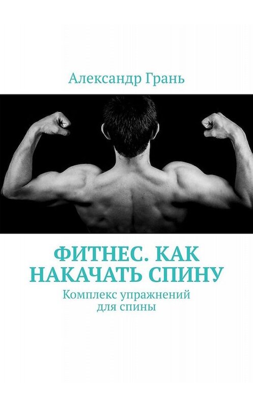 Обложка книги «Фитнес. Как накачать спину. Комплекс упражнений для спины» автора Александра Граня. ISBN 9785005077882.