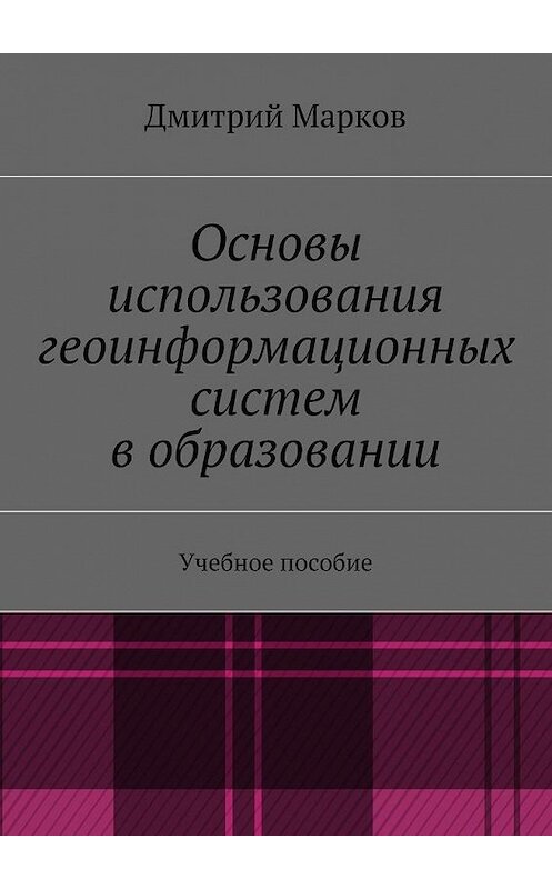 Обложка книги «Основы использования геоинформационных систем в образовании» автора Дмитрия Маркова. ISBN 9785447438357.