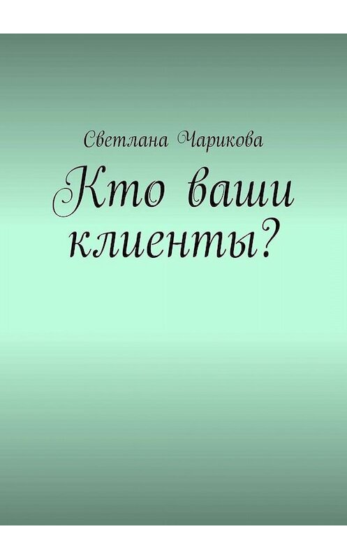 Обложка книги «Кто ваши клиенты?» автора Светланы Чариковы. ISBN 9785005027689.