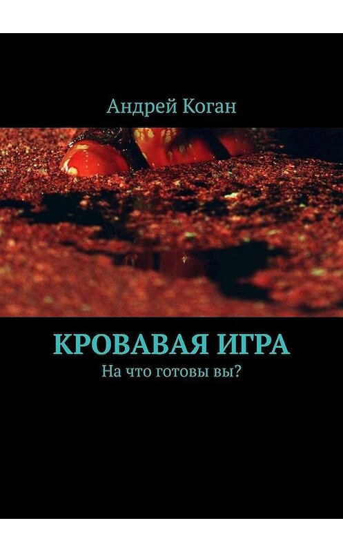Обложка книги «Кровавая игра. На что готовы вы?» автора Андрея Когана. ISBN 9785005028617.