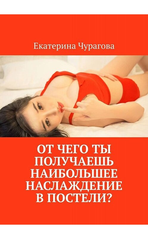 Обложка книги «От чего ты получаешь наибольшее наслаждение в постели?» автора Екатериной Чураговы. ISBN 9785449829573.