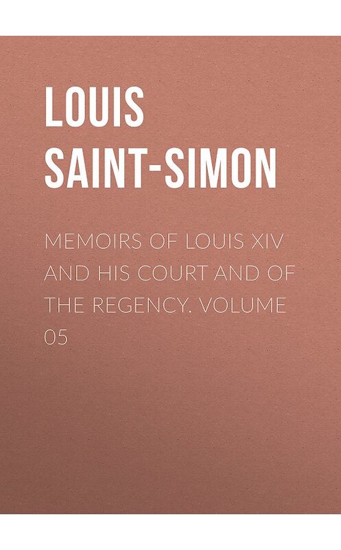 Обложка книги «Memoirs of Louis XIV and His Court and of the Regency. Volume 05» автора Louis Saint-Simon.