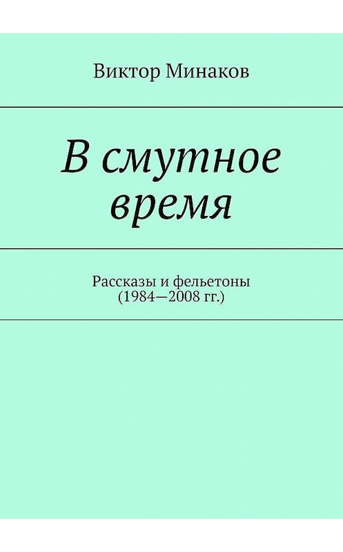 Обложка книги «В смутное время. Рассказы и фельетоны (1984—2008 гг.)» автора Виктора Минакова. ISBN 9785005183163.