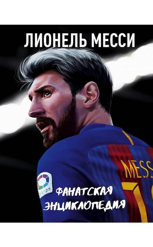 Обложка книги «Лионель Месси: фанатская энциклопедия» автора Неустановленного Автора издание 2017 года. ISBN 9785699971312.