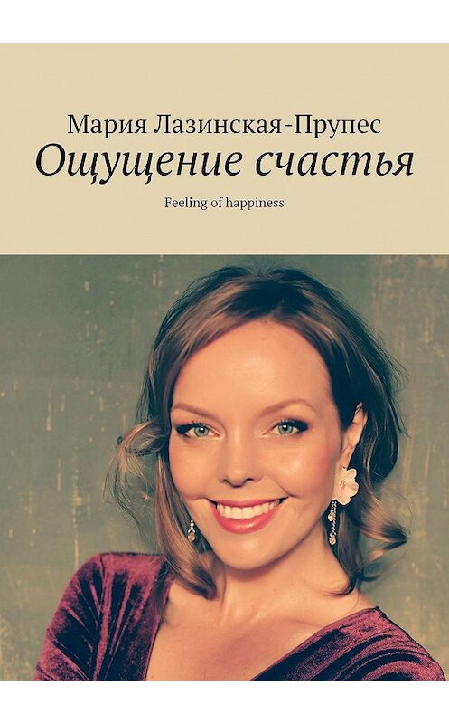 Обложка книги «Ощущение счастья. Feeling of happiness» автора Марии Лазинская-Прупеса. ISBN 9785449673862.