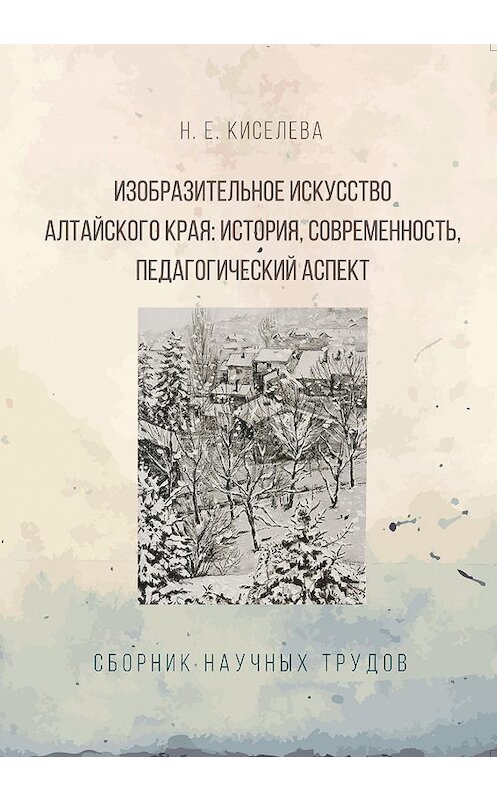 Обложка книги «Изобразительное искусство Алтайского края. История, современность, педагогический аспект» автора Н. Киселевы издание 2017 года. ISBN 9785906873613.