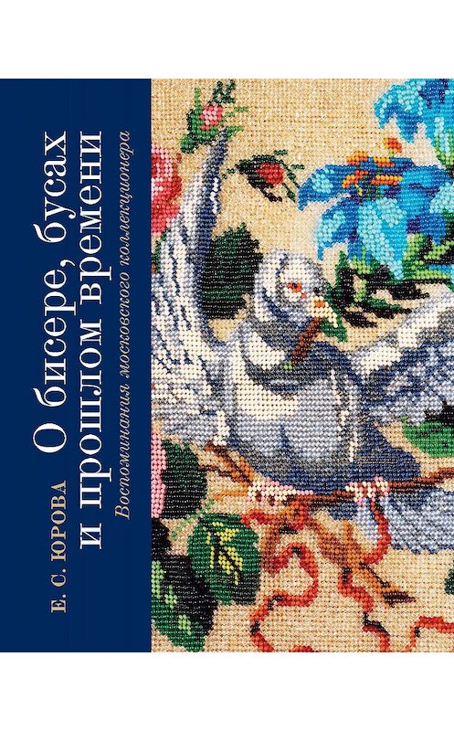 Обложка книги «О бисере, бусах и прошлом времени. Воспоминания московского коллекционера» автора Елены Юровы издание 2019 года. ISBN 9785480003963.