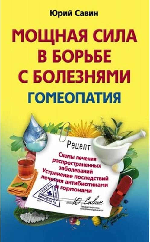 Обложка книги «Мощная сила в борьбе с болезнями. Гомеопатия. Схемы лечения распространенных заболеваний. Устранение последствий лечения антибиотиками и гормонами» автора Юрия Савина издание 2010 года. ISBN 9785227023001.