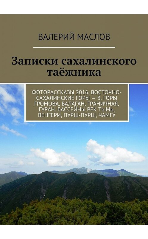 Обложка книги «Записки сахалинского таёжника. Фоторассказы 2016. Восточно-сахалинские горы – 3. Горы Громова, Балаган, Граничная, Гуран. Бассейны рек Тымь, Венгери, Пурш-пурш, Чамгу» автора Валерия Маслова. ISBN 9785448308888.