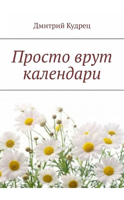 Обложка книги «Просто врут календари» автора Дмитрия Кудреца. ISBN 9785449603067.