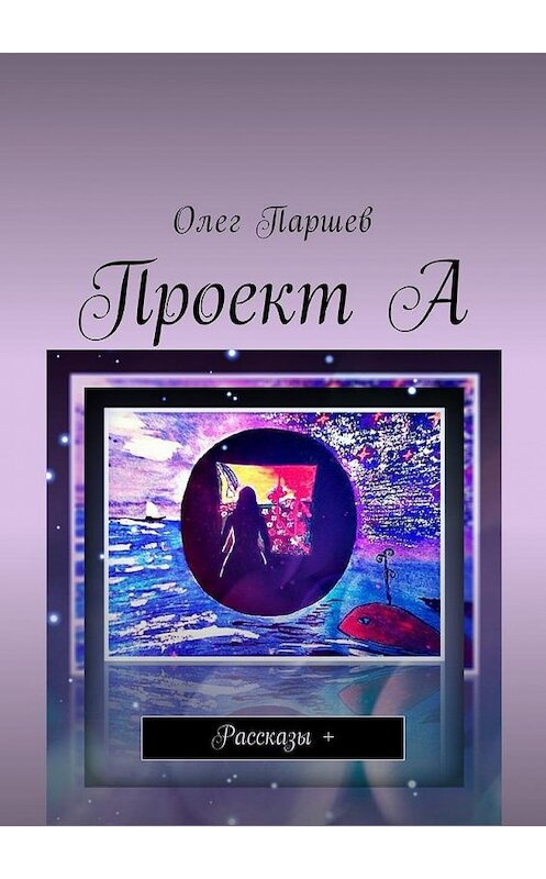 Обложка книги «Проект А. Рассказы +» автора Олега Паршева. ISBN 9785449052421.