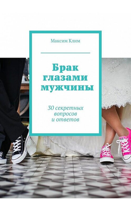 Обложка книги «Брак глазами мужчины. 30 секретных вопросов и ответов» автора Максима Клима. ISBN 9785448569586.