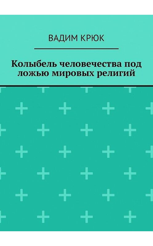 Обложка книги «Колыбель человечества под ложью мировых религий» автора Вадима Крюка. ISBN 9785448597121.