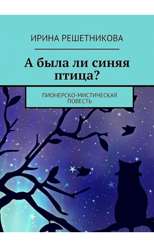 Обложка книги «А была ли синяя птица? Пионерско-мистическая повесть» автора Ириной Решетниковы. ISBN 9785005190208.
