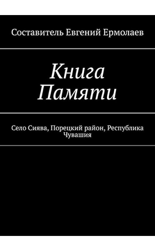 Обложка книги «Книга Памяти. Село Сиява, Порецкий район, Республика Чувашия» автора Евгеного Ермолаева. ISBN 9785005131317.