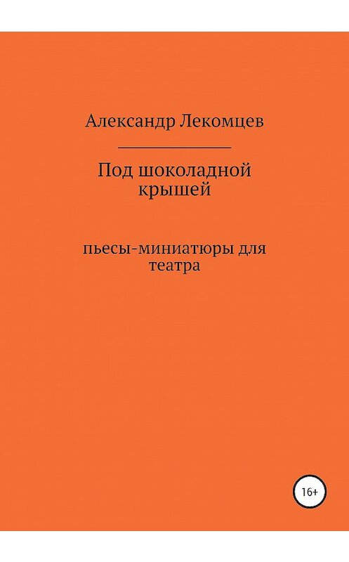 Обложка книги «Под шоколадной крышей. Пьесы-миниатюры для театра» автора Александра Лекомцева издание 2020 года.