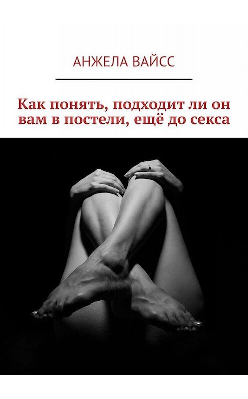 Обложка книги «Как понять, подходит ли он вам в постели, ещё до секса» автора Анжелы Вайсса. ISBN 9785449812520.