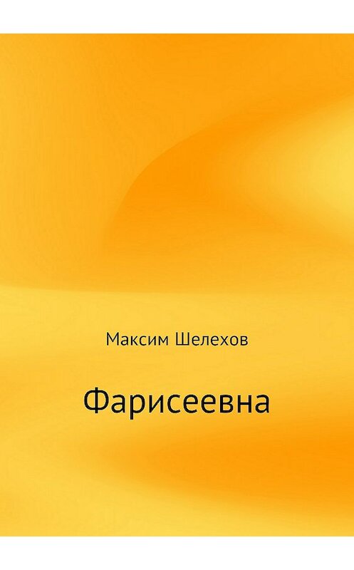 Обложка книги «Фарисеевна» автора Максима Шелехова издание 2018 года.