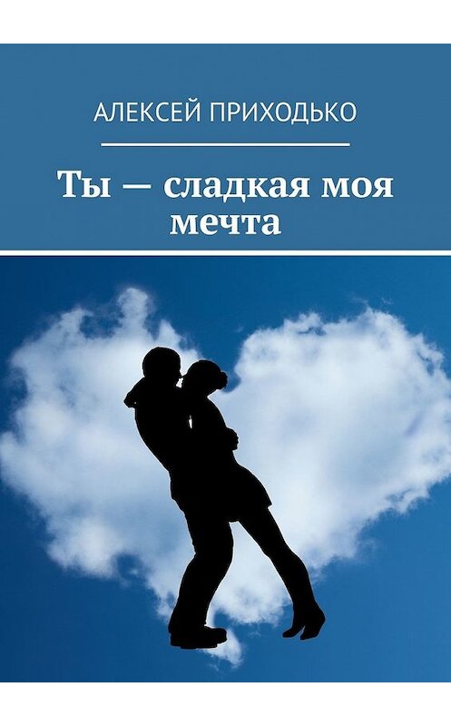 Обложка книги «Ты – сладкая моя мечта» автора Алексей Приходько. ISBN 9785449381057.