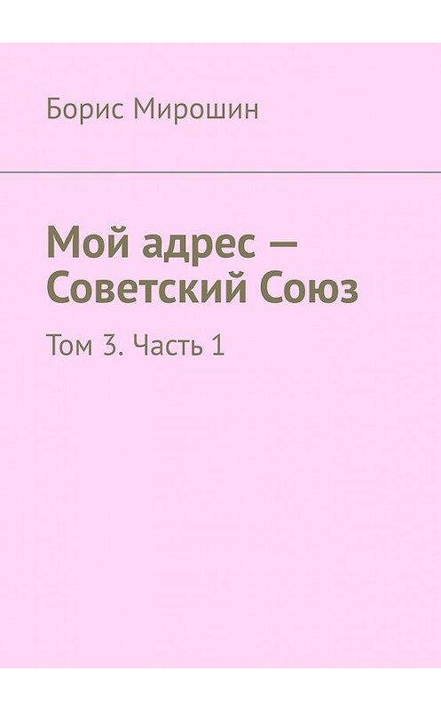 Обложка книги «Мой адрес – Советский Союз. Том 3. Часть 1» автора Бориса Мирошина. ISBN 9785449606044.