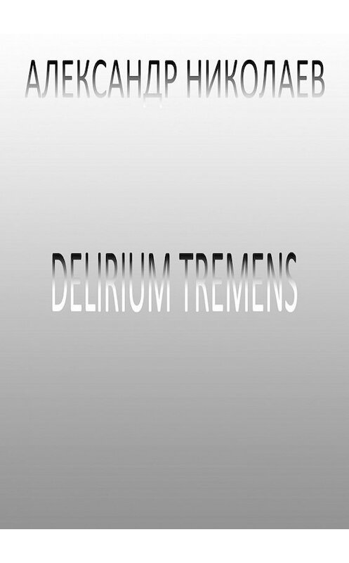 Обложка книги «Delirium tremens» автора Александра Николаева. ISBN 9785449608444.