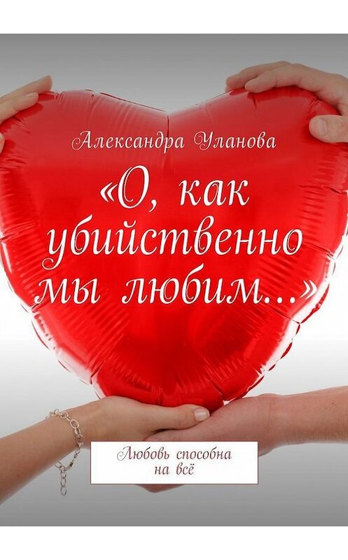 Обложка книги ««О, как убийственно мы любим…». Любовь способна на всё» автора Александры Улановы. ISBN 9785448310836.