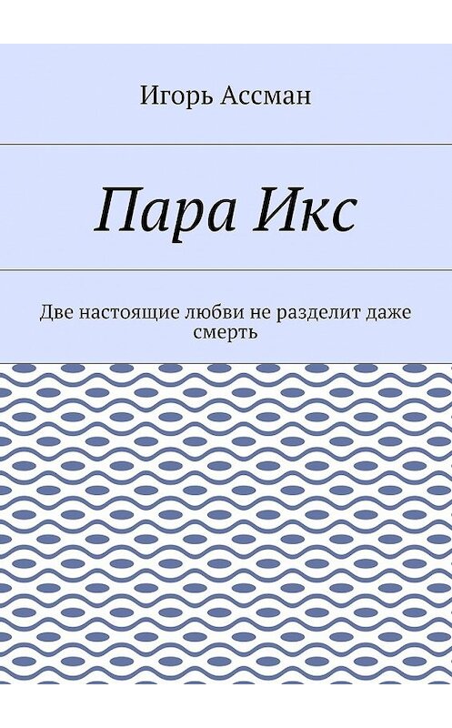 Обложка книги «Пара Икс. Две настоящие любви не разделит даже смерть» автора Игоря Ассмана. ISBN 9785448369384.