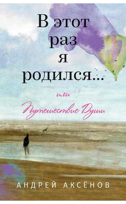 Обложка книги «В этот раз я родился… или Путешествие Души. Часть первая» автора Андрея Аксёнова издание 2020 года. ISBN 9785000959190.