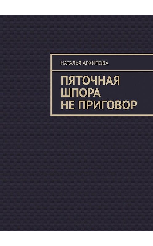 Обложка книги «Пяточная шпора не приговор» автора Натальи Архиповы. ISBN 9785005170125.