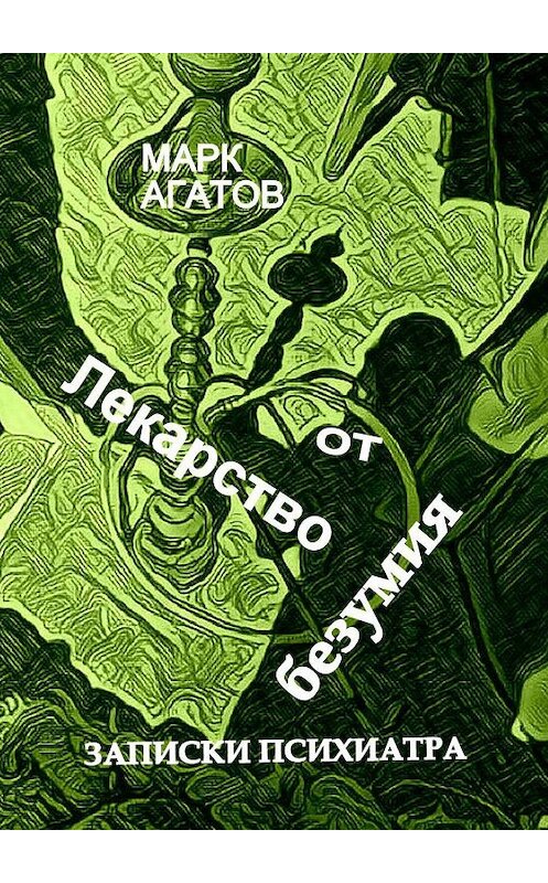 Обложка книги «Лекарство от безумия. Записки психиатра» автора Марка Агатова. ISBN 9785449074478.