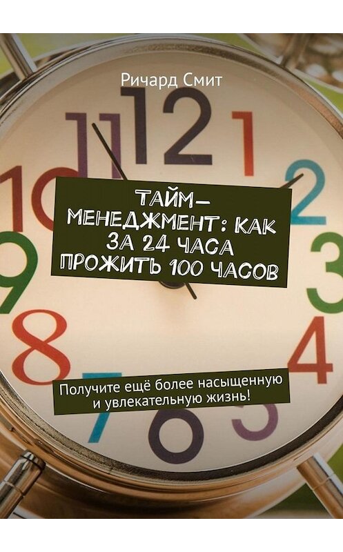 Обложка книги «Тайм-менеджмент: Как за 24 часа прожить 100 часов. Получите ещё более насыщенную и увлекательную жизнь!» автора Ричарда Смита. ISBN 9785449655059.