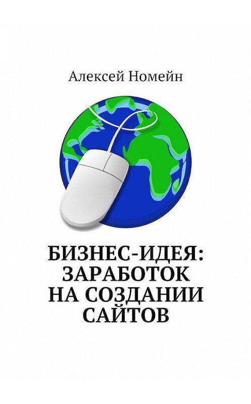 Обложка книги «Бизнес-идея: заработок на создании сайтов» автора Алексея Номейна. ISBN 9785448516320.