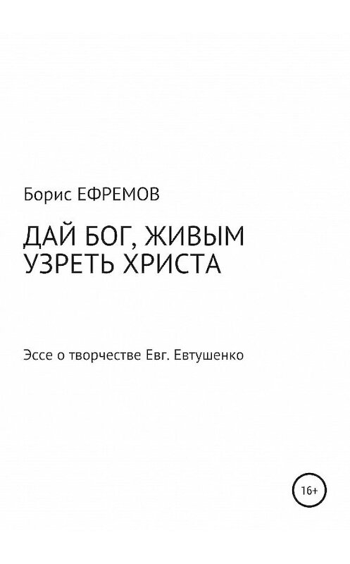 Обложка книги «ДАЙ БОГ, ЖИВЫМ УЗРЕТЬ ХРИСТА. Эссе о творчестве Евгения Евтушенко» автора Бориса Ефремова издание 2019 года.