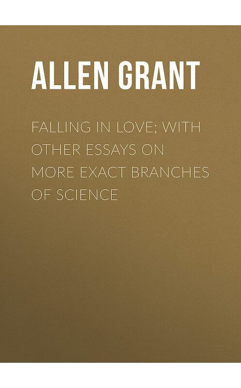 Обложка книги «Falling in Love; With Other Essays on More Exact Branches of Science» автора Grant Allen.